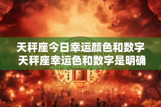 天秤座今日幸运颜色和数字 天秤座幸运色和数字是明确简洁 天秤座今日幸运颜色和数字 天秤座幸运色和数字是明确简洁