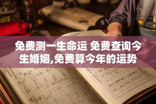 免费测一生命运 免费查询今生婚姻,免费算今年的运势和婚姻
