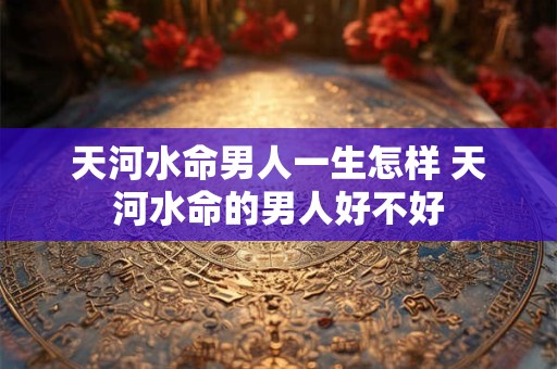 天河水命男人一生怎样 天河水命的男人好不好
