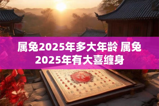 属兔2025年多大年龄 属兔2025年有大喜缠身