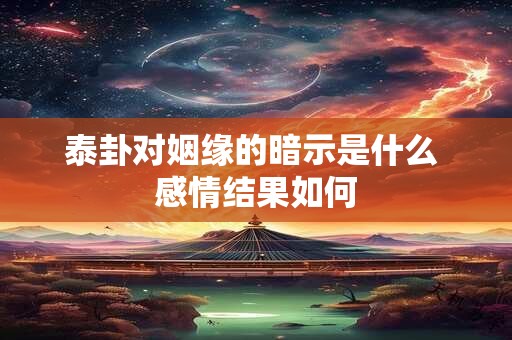 泰卦对姻缘的暗示是什么 感情结果如何 泰卦对姻缘的暗示是什么 感情结果如何