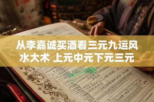 从李嘉诚买酒看三元九运风水大术 上元中元下元三元九运表