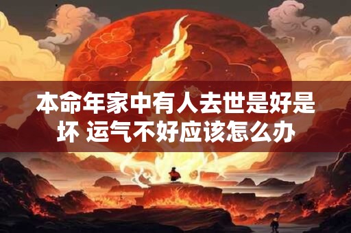 本命年家中有人去世是好是坏 运气不好应该怎么办 本命年家中有人去世是好是坏 运气不好应该怎么办