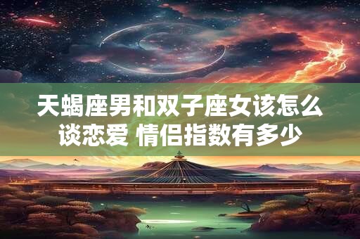 天蝎座男和双子座女该怎么谈恋爱 情侣指数有多少