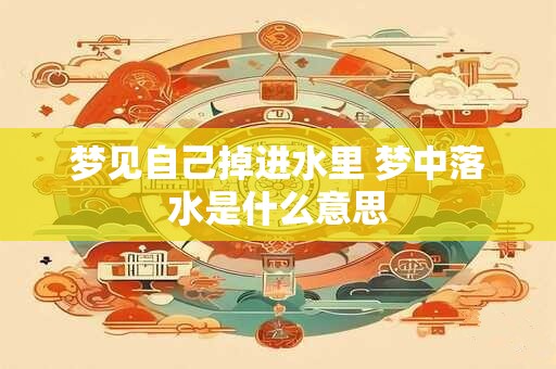 梦见自己掉进水里 梦中落水是什么意思