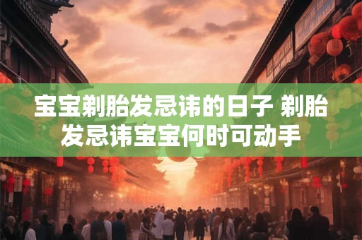 宝宝剃胎发忌讳的日子 剃胎发忌讳宝宝何时可动手