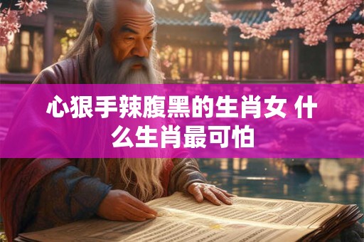 心狠手辣腹黑的生肖女 什么生肖最可怕