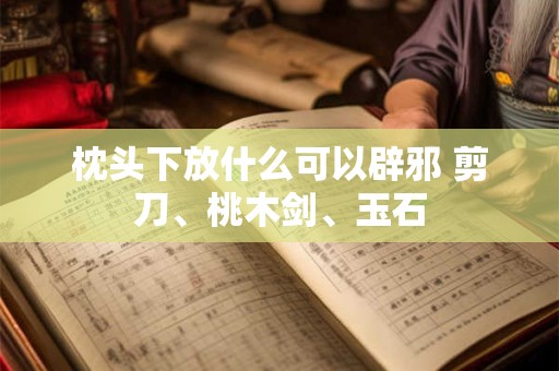 枕头下放什么可以辟邪 剪刀、桃木剑、玉石
