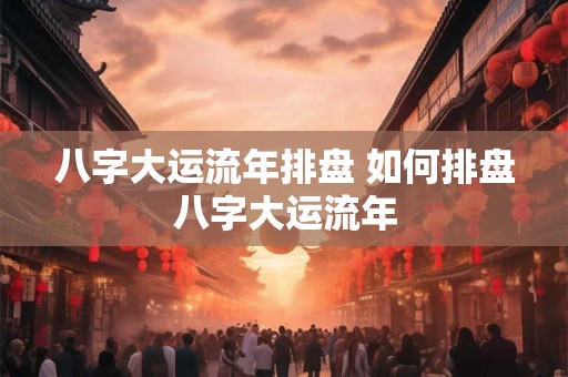 八字大运流年排盘 如何排盘八字大运流年