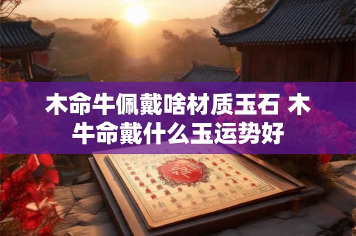 木命牛佩戴啥材质玉石 木牛命戴什么玉运势好