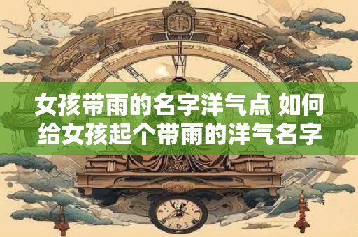 女孩带雨的名字洋气点 如何给女孩起个带雨的洋气名字