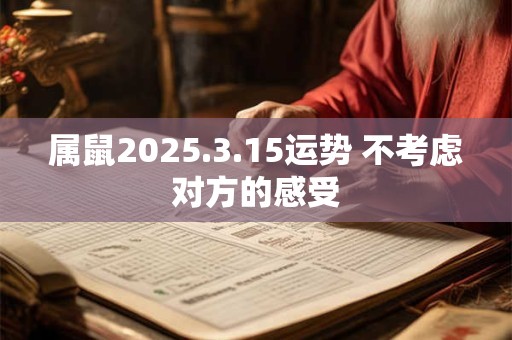 属鼠2025.3.15运势 不考虑对方的感受