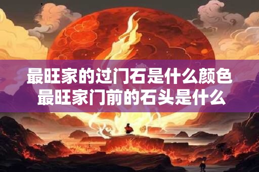 最旺家的过门石是什么颜色 最旺家门前的石头是什么颜色