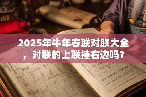 2025年牛年春联对联大全,对联的上联挂右边吗? 2025年牛年春联对联大全,对联的上联挂右边吗?