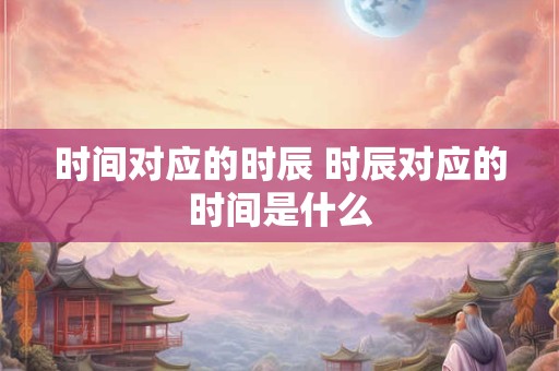 时间对应的时辰 时辰对应的时间是什么