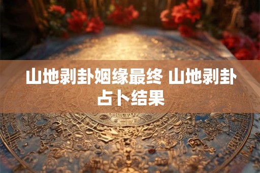 山地剥卦姻缘最终 山地剥卦占卜结果 山地剥卦姻缘最终 山地剥卦占卜结果