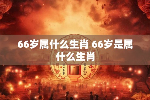 66岁属什么生肖 66岁是属什么生肖