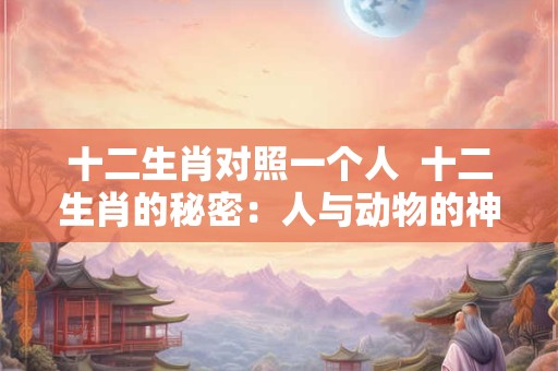 十二生肖对照一个人  十二生肖的秘密：人与动物的神奇对应