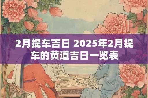 2月提车吉日 2025年2月提车的黄道吉日一览表
