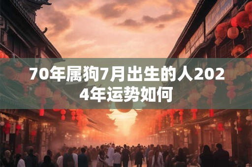 70年属狗7月出生的人2024年运势如何