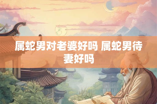 属蛇男对老婆好吗 属蛇男待妻好吗
