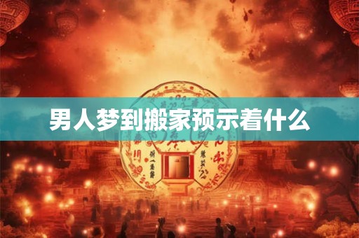 男人梦到搬家预示着什么
