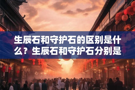 生辰石和守护石的区别是什么？生辰石和守护石分别是什么宝石