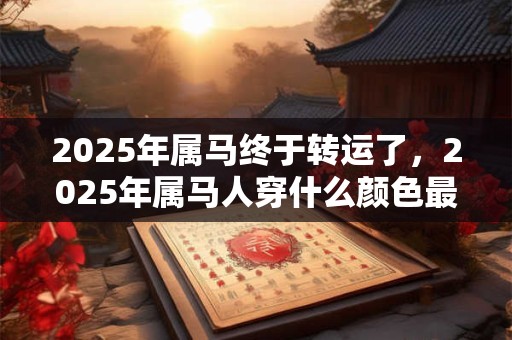 2025年属马终于转运了，2025年属马人穿什么颜色最旺？