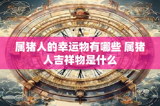 属猪人的幸运物有哪些 属猪人吉祥物是什么