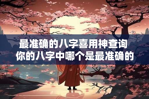 最准确的八字喜用神查询 你的八字中哪个是最准确的喜用神