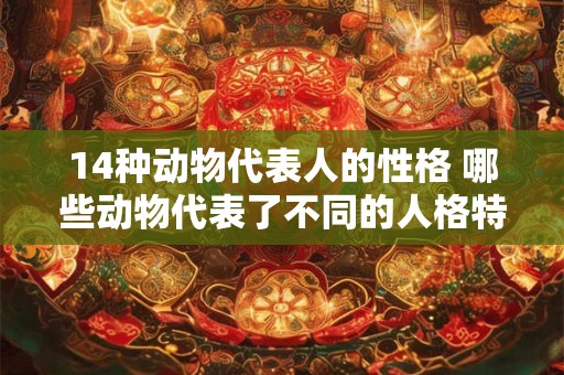 14种动物代表人的性格 哪些动物代表了不同的人格特质