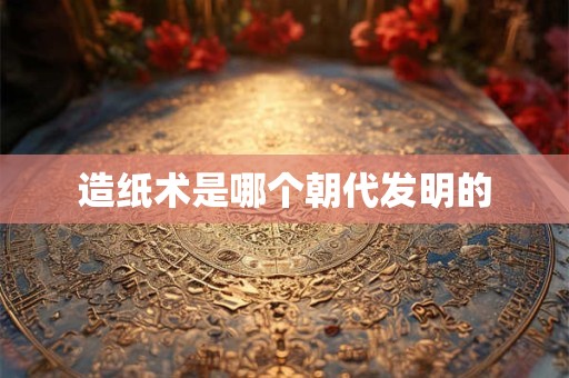 造纸术是哪个朝代发明的