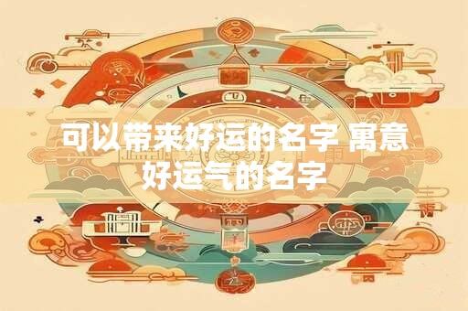 可以带来好运的名字 寓意好运气的名字
