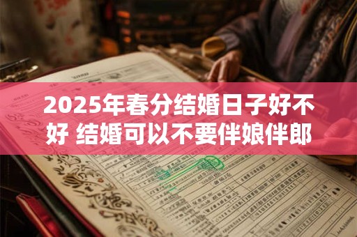 2025年春分结婚日子好不好 结婚可以不要伴娘伴郎吗