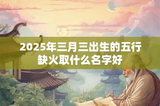 2025年三月三出生的五行缺火取什么名字好