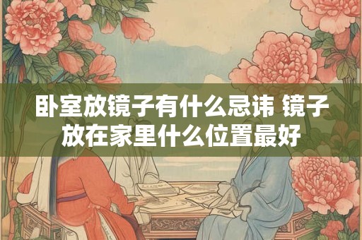 卧室放镜子有什么忌讳 镜子放在家里什么位置最好