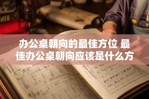 办公桌朝向的最佳方位 最佳办公桌朝向应该是什么方位