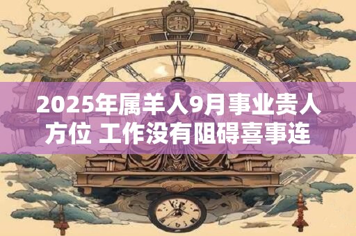 2025年属羊人9月事业贵人方位 工作没有阻碍喜事连连