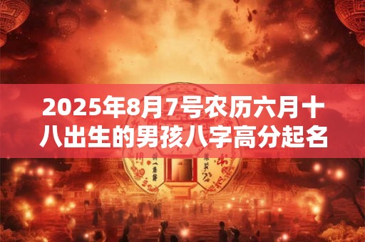 2025年8月7号农历六月十八出生的男孩八字高分起名字