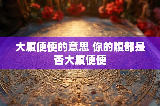 大腹便便的意思 你的腹部是否大腹便便