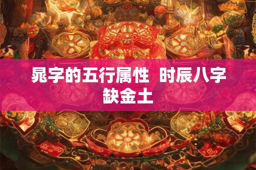 晁字的五行属性  时辰八字缺金土