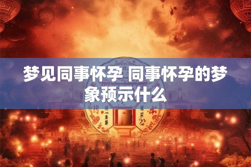 梦见同事怀孕 同事怀孕的梦象预示什么