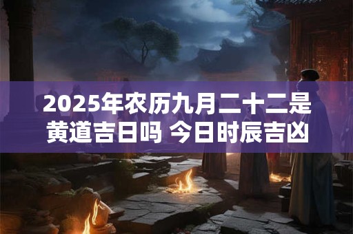 2026年农历九月二十二是黄道吉日吗 今日时辰吉凶 2026年农历九月二十二是黄道吉日吗 今日时辰吉凶