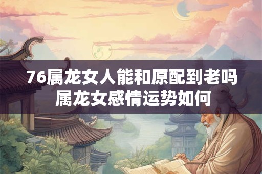 76属龙女人能和原配到老吗 属龙女感情运势如何