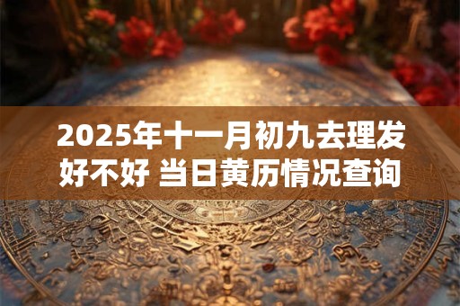 2025年十一月初九去理发好不好 当日黄历情况查询