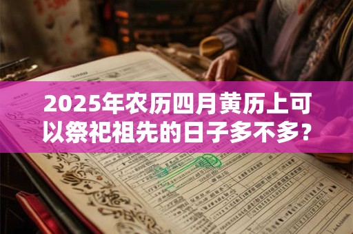 2025年农历四月黄历上可以祭祀祖先的日子多不多？