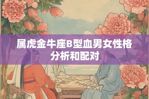 属虎金牛座B型血男女性格分析和配对