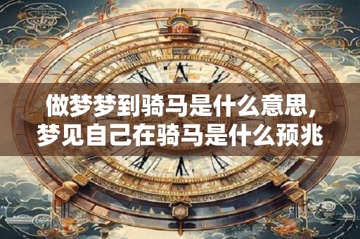 做梦梦到骑马是什么意思,梦见自己在骑马是什么预兆