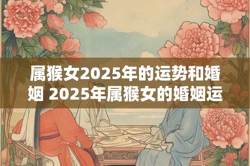 属猴女2025年的运势和婚姻 2025年属猴女的婚姻运势预测