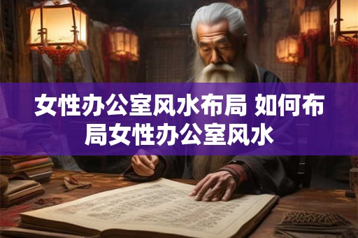 女性办公室风水布局 如何布局女性办公室风水